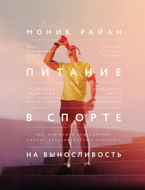 Питание в спорте на выносливость. Всё, что нужно знать бегуну, пловцу, велосипедисту и триатлету // Моник Райан
